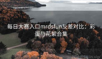 每日大赛入口mrdsfun反差对比：彩蛋与花絮合集