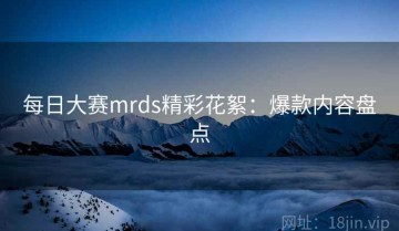 每日大赛mrds精彩花絮：爆款内容盘点