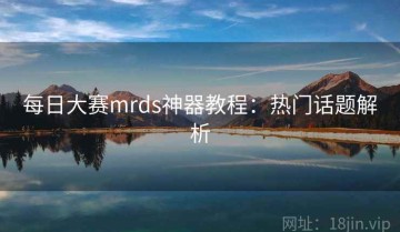 每日大赛mrds神器教程：热门话题解析