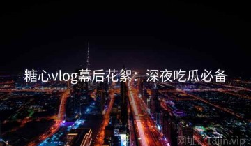 糖心vlog幕后花絮：深夜吃瓜必备