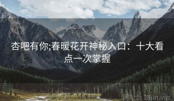 杏吧有你;春暖花开神秘入口：十大看点一次掌握