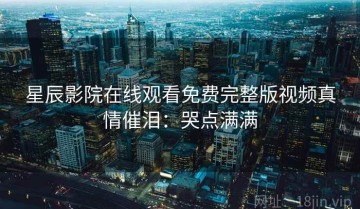 星辰影院在线观看免费完整版视频真情催泪：哭点满满