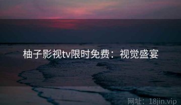 柚子影视tv限时免费：视觉盛宴