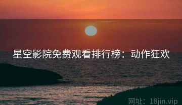 星空影院免费观看排行榜：动作狂欢