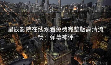 星辰影院在线观看免费完整版高清流畅：弹幕神评