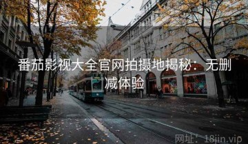 番茄影视大全官网拍摄地揭秘：无删减体验