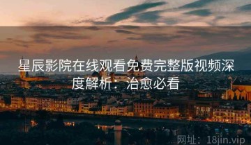 星辰影院在线观看免费完整版视频深度解析：治愈必看