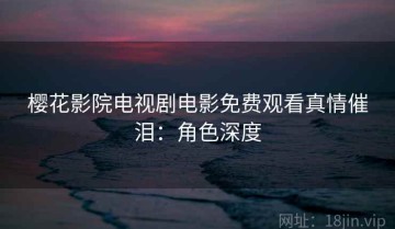 樱花影院电视剧电影免费观看真情催泪：角色深度
