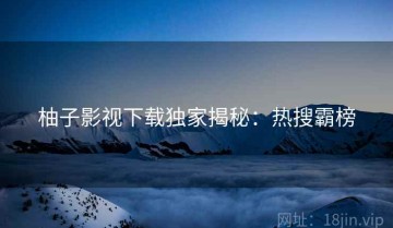 柚子影视下载独家揭秘：热搜霸榜