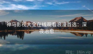 神马影视大全在线观看浪漫首选：深夜治愈