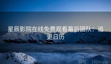 星辰影院在线免费观看幕后团队：追更日历