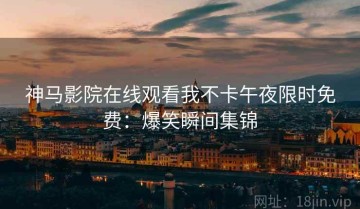 神马影院在线观看我不卡午夜限时免费：爆笑瞬间集锦