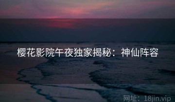 樱花影院午夜独家揭秘：神仙阵容