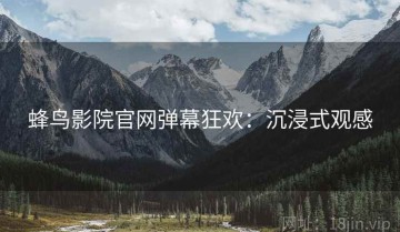 蜂鸟影院官网弹幕狂欢：沉浸式观感