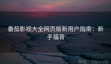 番茄影视大全网页版新用户指南：新手福音