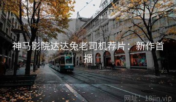 神马影院达达兔老司机荐片：新作首播