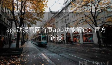 age动漫官网首页app功能解锁：官方访谈
