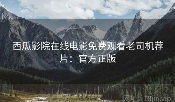 西瓜影院在线电影免费观看老司机荐片：官方正版