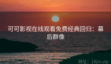 可可影视在线观看免费经典回归：幕后群像