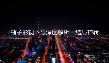 柚子影视下载深度解析：结局神转