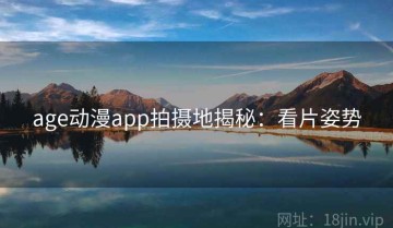 age动漫app拍摄地揭秘：看片姿势
