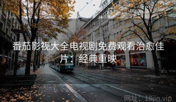 番茄影视大全电视剧免费观看治愈佳片：经典重映