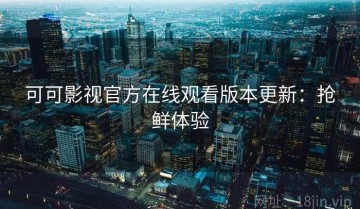 可可影视官方在线观看版本更新：抢鲜体验