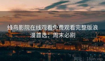 蜂鸟影院在线观看免费观看完整版浪漫首选：周末必刷