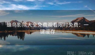 蜂鸟影院大全免费观看限时免费：一键缓存