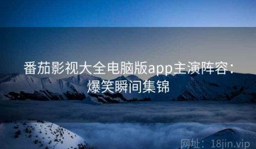 番茄影视大全电脑版app主演阵容：爆笑瞬间集锦