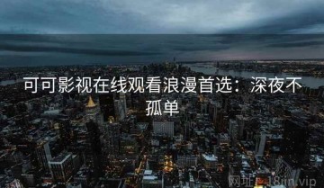 可可影视在线观看浪漫首选：深夜不孤单