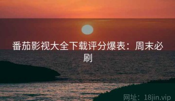 番茄影视大全下载评分爆表：周末必刷