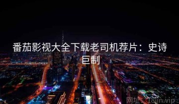 番茄影视大全下载老司机荐片：史诗巨制