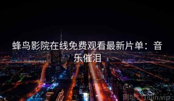 蜂鸟影院在线免费观看最新片单：音乐催泪