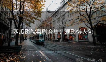 西瓜影院喜剧合集：观影懒人包