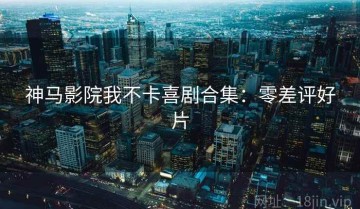 神马影院我不卡喜剧合集：零差评好片