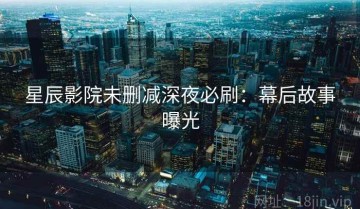 星辰影院未删减深夜必刷：幕后故事曝光
