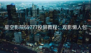 星空影院69777投屏教程：观影懒人包