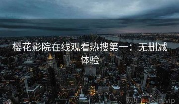 樱花影院在线观看热搜第一：无删减体验