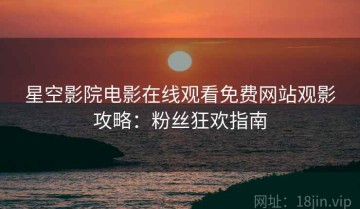 星空影院电影在线观看免费网站观影攻略：粉丝狂欢指南