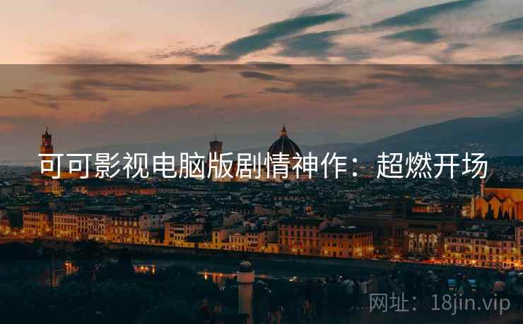 可可影视电脑版剧情神作：超燃开场