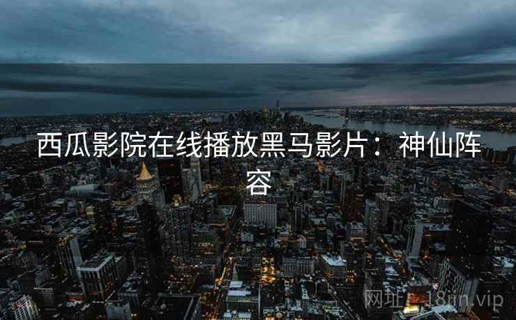 西瓜影院在线播放黑马影片：神仙阵容