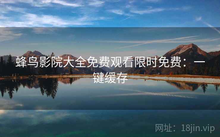 蜂鸟影院大全免费观看限时免费：一键缓存