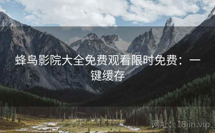 蜂鸟影院大全免费观看限时免费：一键缓存