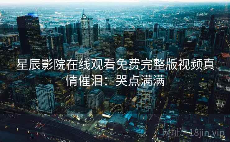 星辰影院在线观看免费完整版视频真情催泪：哭点满满