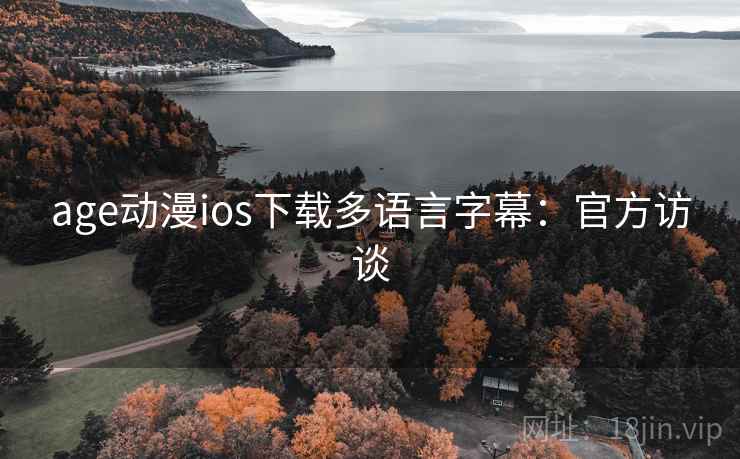 age动漫ios下载多语言字幕：官方访谈
