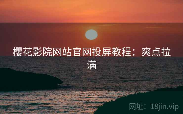 樱花影院网站官网投屏教程：爽点拉满