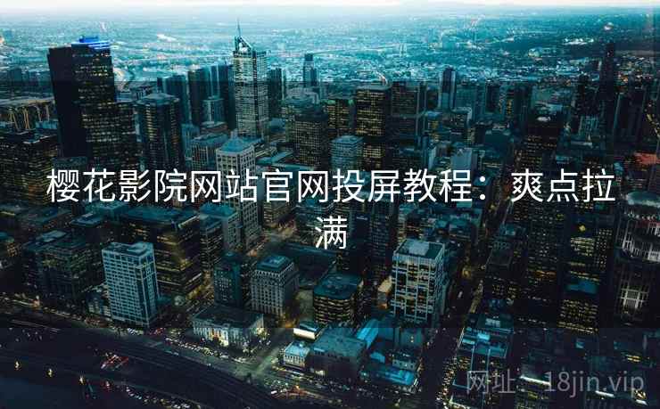 樱花影院网站官网投屏教程：爽点拉满