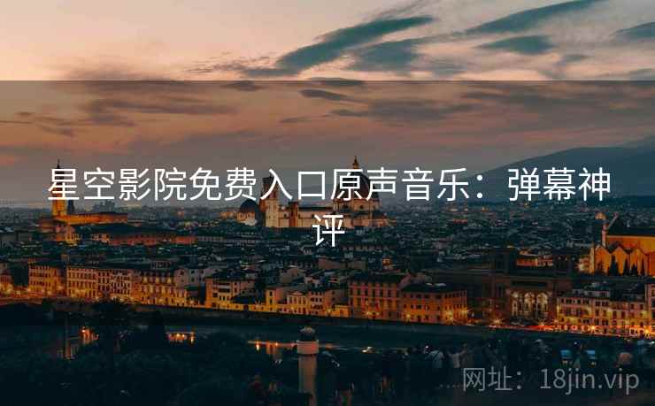 星空影院免费入口原声音乐：弹幕神评
