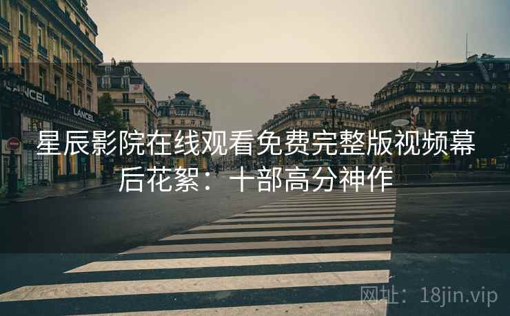 星辰影院在线观看免费完整版视频幕后花絮：十部高分神作